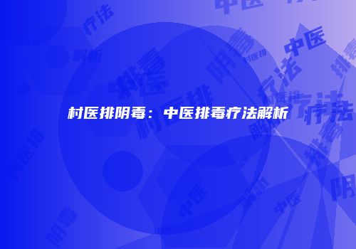 村医排阴毒：中医排毒疗法解析