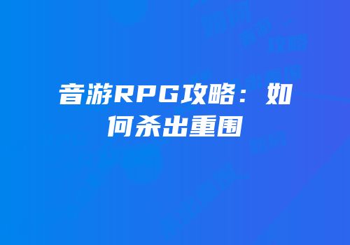 音游RPG攻略：如何杀出重围