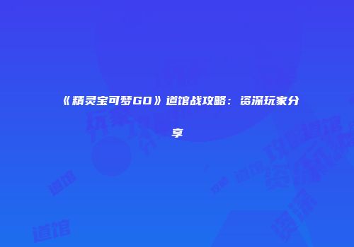 《精灵宝可梦GO》道馆战攻略：资深玩家分享