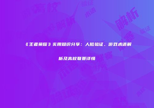 《王者荣耀》实用知识分享：人脸验证、游戏术语解析及高校联赛详情