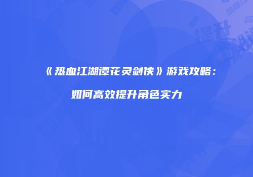 《热血江湖谭花灵剑侠》游戏攻略：如何高效提升角色实力