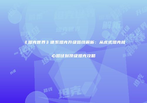 《坦克世界》德系坦克升级路线解析：从虎式坦克核心路径到顶级坦克攻略