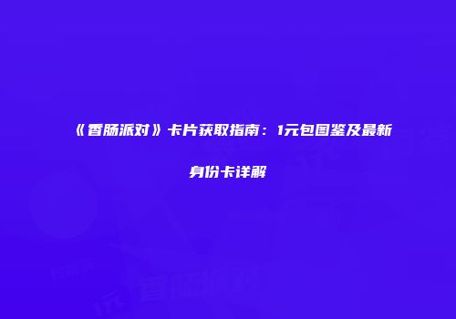《香肠派对》卡片获取指南：1元包图鉴及最新身份卡详解