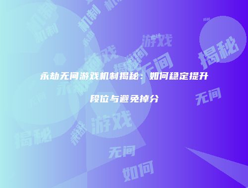 永劫无间游戏机制揭秘：如何稳定提升段位与避免掉分