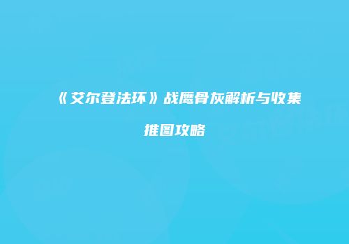 《艾尔登法环》战鹰骨灰解析与收集推图攻略