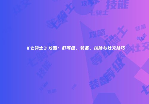 《七骑士》攻略：肝等级、装备、技能与社交技巧