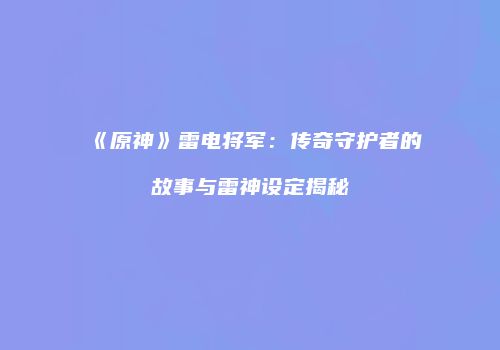 《原神》雷电将军：传奇守护者的故事与雷神设定揭秘