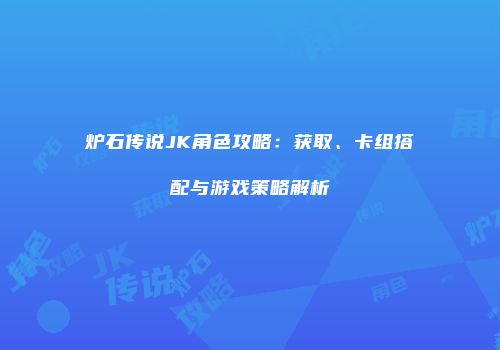 炉石传说JK角色攻略：获取、卡组搭配与游戏策略解析
