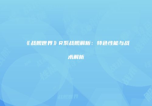 《战舰世界》R系战舰解析：特色性能与战术解析