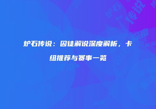 炉石传说：囚徒解说深度解析，卡组推荐与赛事一览