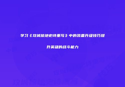 学习《攻城掠地史诗重写》中的装备升级技巧提升英雄的战斗能力