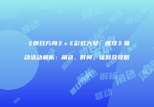 《明日方舟》×《彩虹六号：围攻》联动活动解析：角色、时间、福利及攻略