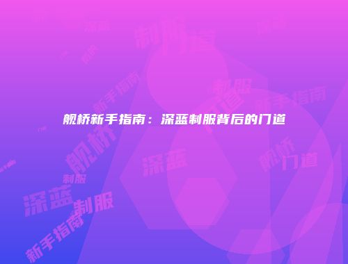 舰桥新手指南：深蓝制服背后的门道