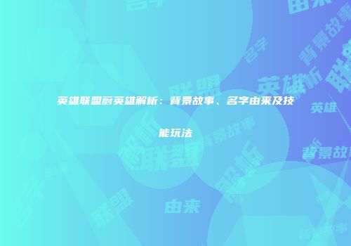 英雄联盟蔚英雄解析：背景故事、名字由来及技能玩法