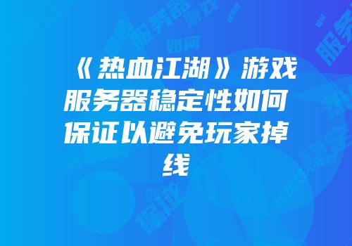 《热血江湖》游戏服务器稳定性如何保证以避免玩家掉线