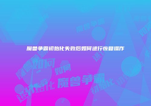 魔兽争霸初始化失败后如何进行恢复操作