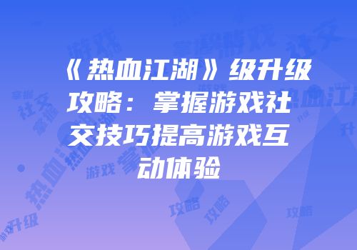 《热血江湖》级升级攻略：掌握游戏社交技巧提高游戏互动体验