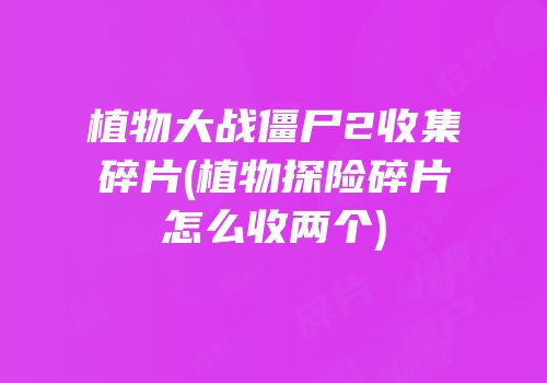植物大战僵尸2收集碎片(植物探险碎片怎么收两个)