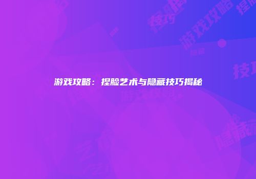 游戏攻略：捏脸艺术与隐藏技巧揭秘