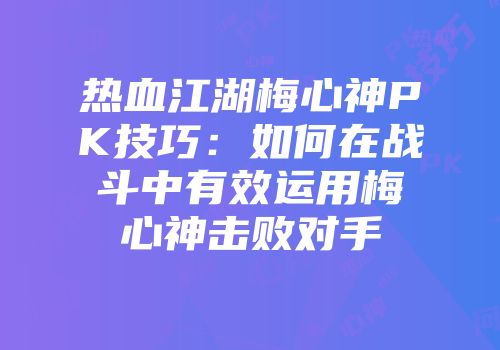 热血江湖梅心神PK技巧：如何在战斗中有效运用梅心神击败对手