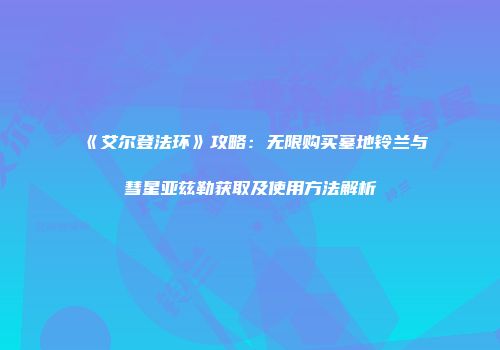 《艾尔登法环》攻略：无限购买墓地铃兰与彗星亚兹勒获取及使用方法解析