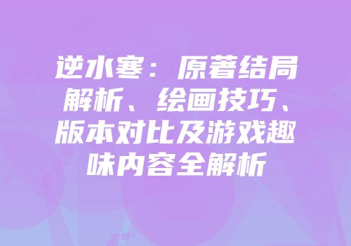 逆水寒：原著结局解析、绘画技巧、版本对比及游戏趣味内容全解析