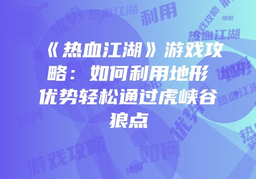 《热血江湖》游戏攻略：如何利用地形优势轻松通过虎峡谷狼点