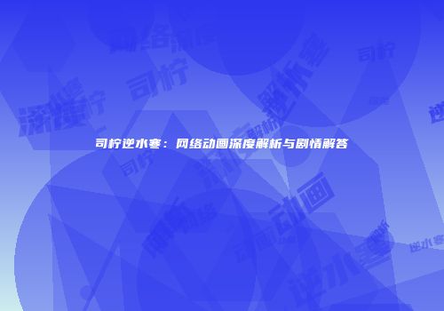 司柠逆水寒：网络动画深度解析与剧情解答
