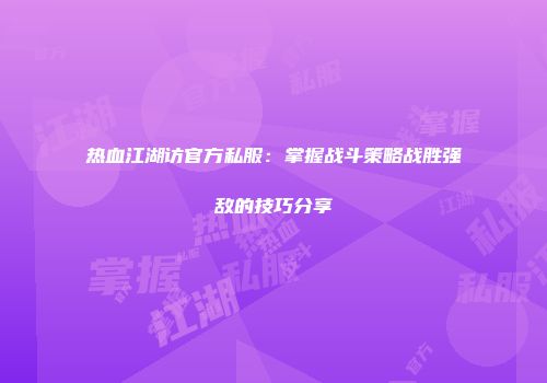 热血江湖访官方私服：掌握战斗策略战胜强敌的技巧分享