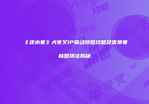 《逆水寒》犬夜叉IP联动拼图攻略及雪景寒林图拼法揭秘