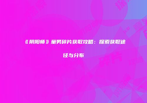 《阴阳师》童男碎片获取攻略：探索获取途径与分布