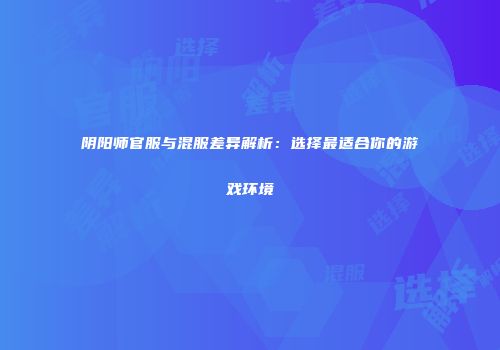 阴阳师官服与混服差异解析：选择最适合你的游戏环境