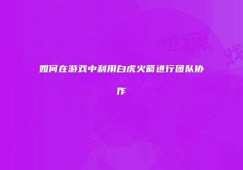 如何在游戏中利用白虎火箭进行团队协作