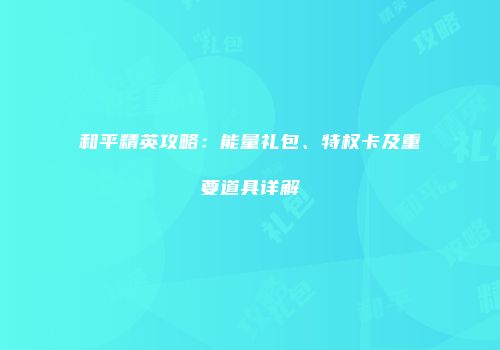 和平精英攻略：能量礼包、特权卡及重要道具详解