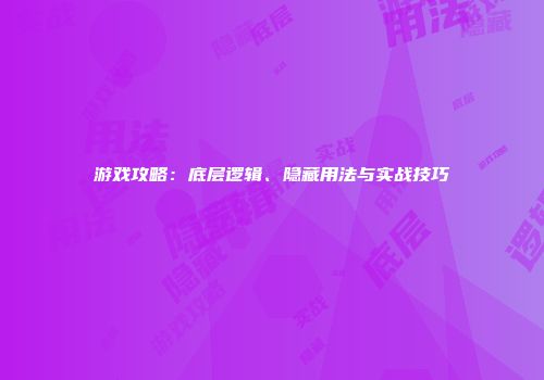 游戏攻略：底层逻辑、隐藏用法与实战技巧
