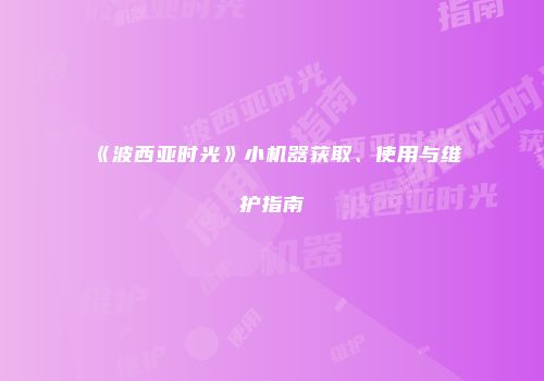 《波西亚时光》小机器获取、使用与维护指南