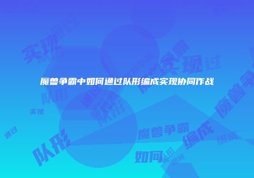 魔兽争霸中如何通过队形编成实现协同作战