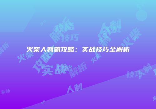 火柴人制霸攻略：实战技巧全解析