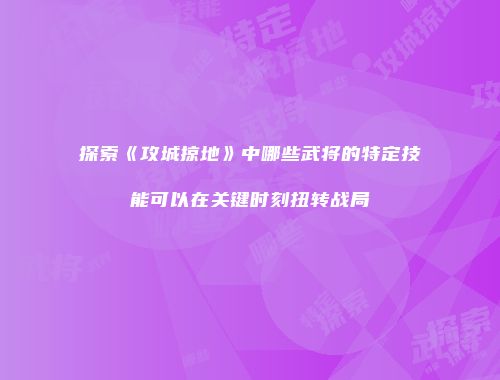探索《攻城掠地》中哪些武将的特定技能可以在关键时刻扭转战局