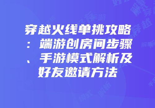 穿越火线单挑攻略：端游创房间步骤、手游模式解析及好友邀请方法