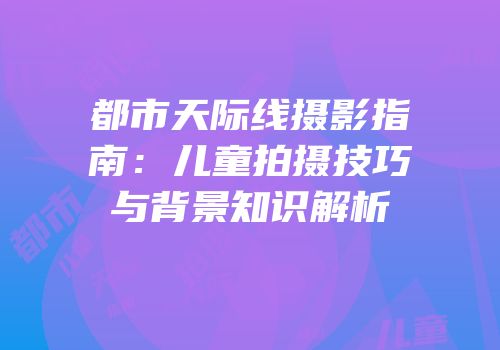 都市天际线摄影指南:儿童拍摄技巧与背景知识解析