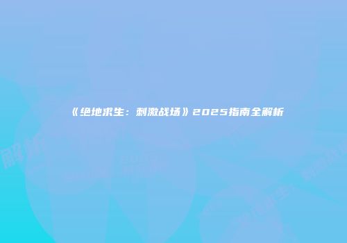 《绝地求生：刺激战场》2025指南全解析