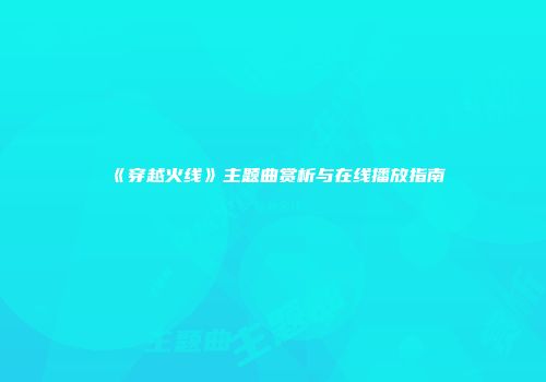 《穿越火线》主题曲赏析与在线播放指南