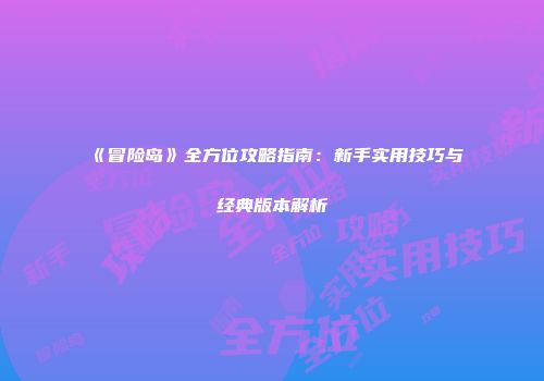 《冒险岛》全方位攻略指南：新手实用技巧与经典版本解析