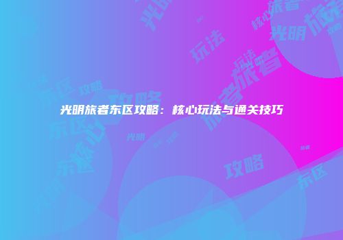 光明旅者东区攻略：核心玩法与通关技巧