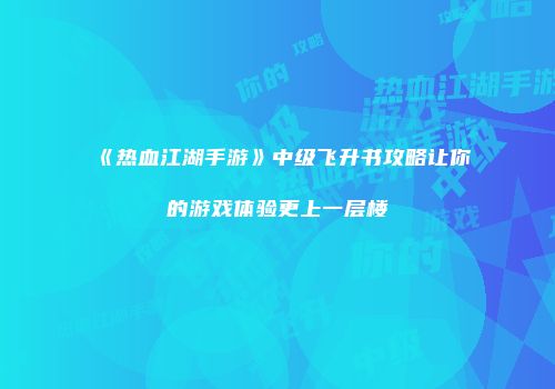 《热血江湖手游》中级飞升书攻略让你的游戏体验更上一层楼