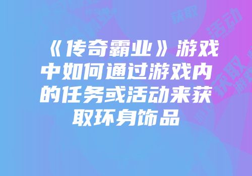 《传奇霸业》游戏中如何通过游戏内的任务或活动来获取环身饰品