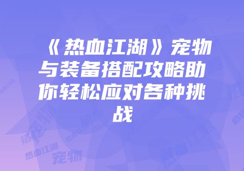 《热血江湖》宠物与装备搭配攻略助你轻松应对各种挑战