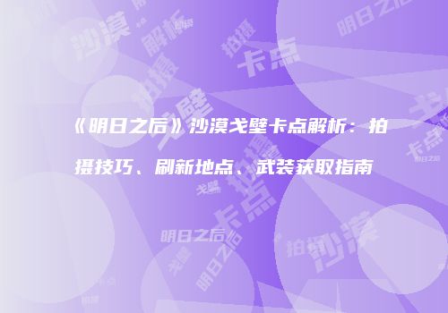 《明日之后》沙漠戈壁卡点解析：拍摄技巧、刷新地点、武装获取指南