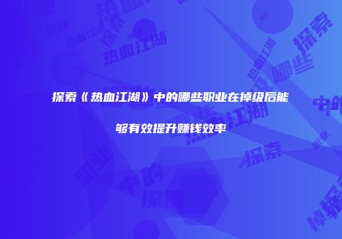 探索《热血江湖》中的哪些职业在掉级后能够有效提升赚钱效率